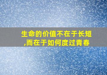 生命的价值不在于长短,而在于如何度过青春