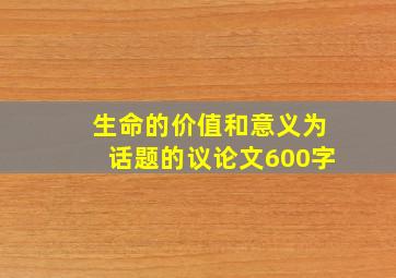 生命的价值和意义为话题的议论文600字