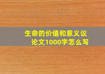 生命的价值和意义议论文1000字怎么写