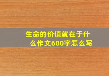 生命的价值就在于什么作文600字怎么写