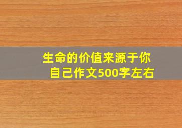 生命的价值来源于你自己作文500字左右