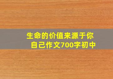 生命的价值来源于你自己作文700字初中