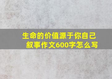 生命的价值源于你自己叙事作文600字怎么写