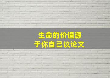 生命的价值源于你自己议论文