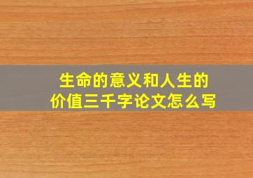 生命的意义和人生的价值三千字论文怎么写