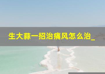 生大蒜一招治痛风怎么治_