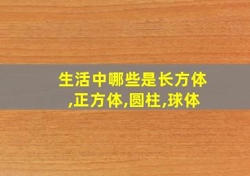 生活中哪些是长方体,正方体,圆柱,球体