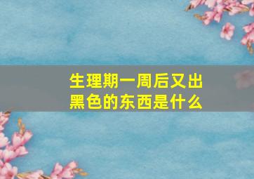 生理期一周后又出黑色的东西是什么