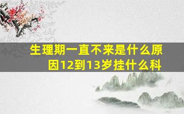 生理期一直不来是什么原因12到13岁挂什么科