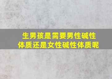 生男孩是需要男性碱性体质还是女性碱性体质呢