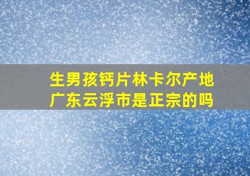 生男孩钙片林卡尔产地广东云浮市是正宗的吗