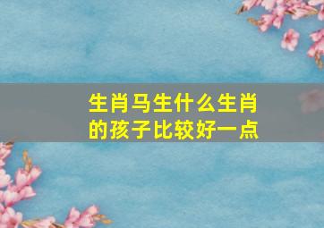 生肖马生什么生肖的孩子比较好一点