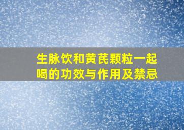 生脉饮和黄芪颗粒一起喝的功效与作用及禁忌