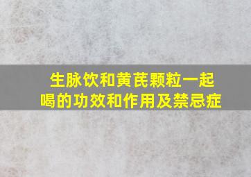 生脉饮和黄芪颗粒一起喝的功效和作用及禁忌症