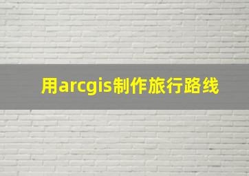 用arcgis制作旅行路线