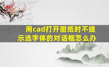 用cad打开图纸时不提示选字体的对话框怎么办