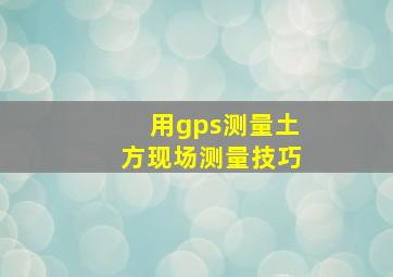 用gps测量土方现场测量技巧