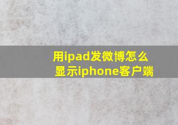 用ipad发微博怎么显示iphone客户端