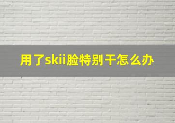 用了skii脸特别干怎么办