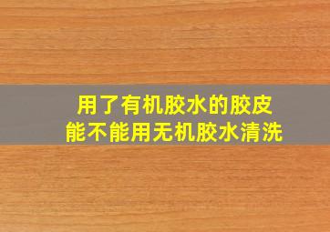 用了有机胶水的胶皮能不能用无机胶水清洗