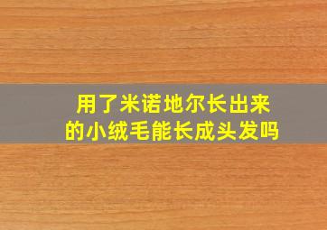 用了米诺地尔长出来的小绒毛能长成头发吗