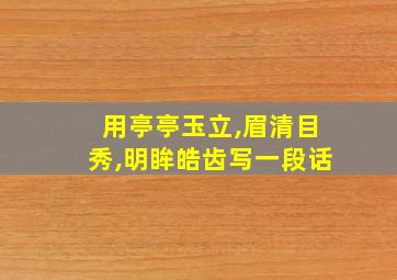 用亭亭玉立,眉清目秀,明眸皓齿写一段话