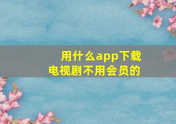 用什么app下载电视剧不用会员的