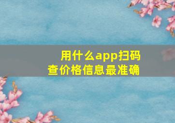 用什么app扫码查价格信息最准确