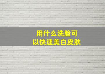 用什么洗脸可以快速美白皮肤