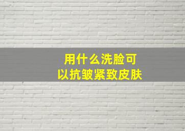 用什么洗脸可以抗皱紧致皮肤