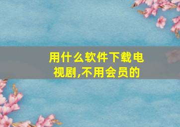 用什么软件下载电视剧,不用会员的