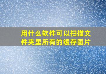 用什么软件可以扫描文件夹里所有的缓存图片