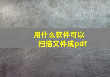 用什么软件可以扫描文件成pdf