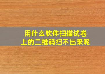 用什么软件扫描试卷上的二维码扫不出来呢