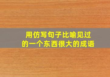 用仿写句子比喻见过的一个东西很大的成语