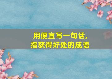 用便宜写一句话,指获得好处的成语