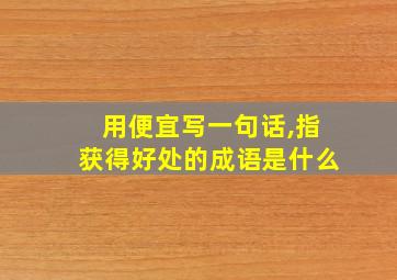 用便宜写一句话,指获得好处的成语是什么