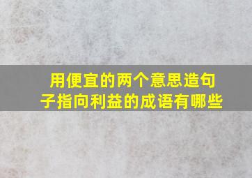 用便宜的两个意思造句子指向利益的成语有哪些