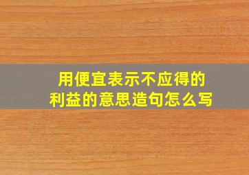 用便宜表示不应得的利益的意思造句怎么写