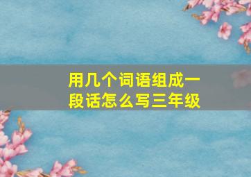 用几个词语组成一段话怎么写三年级