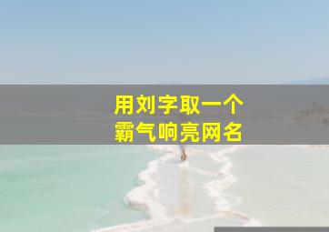 用刘字取一个霸气响亮网名