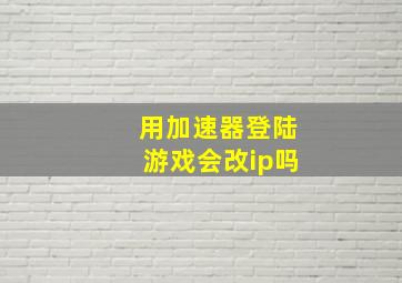 用加速器登陆游戏会改ip吗