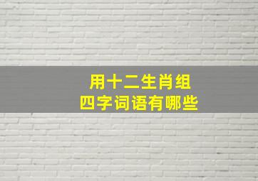 用十二生肖组四字词语有哪些