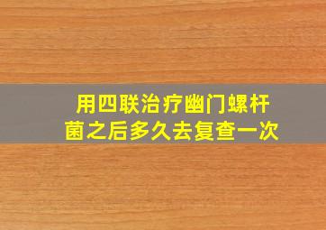 用四联治疗幽门螺杆菌之后多久去复查一次