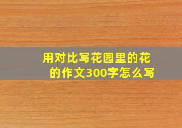 用对比写花园里的花的作文300字怎么写