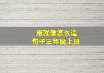 用就像怎么造句子三年级上册