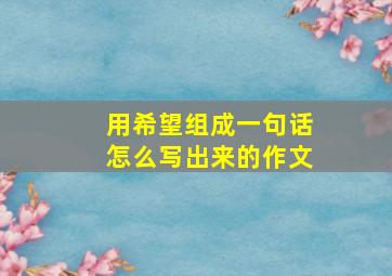 用希望组成一句话怎么写出来的作文