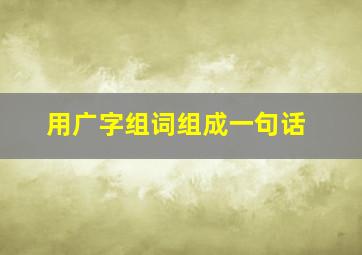 用广字组词组成一句话