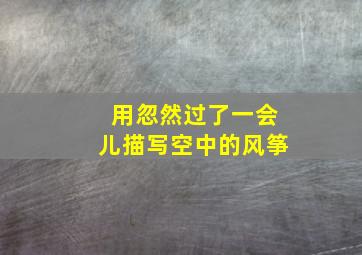 用忽然过了一会儿描写空中的风筝