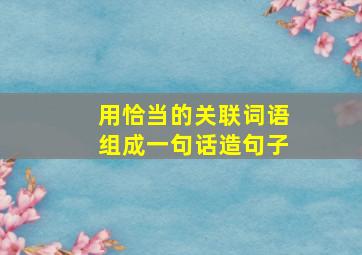 用恰当的关联词语组成一句话造句子